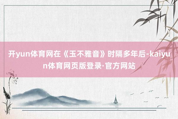 开yun体育网在《玉不雅音》时隔多年后-kaiyun体育网页版登录·官方网站
