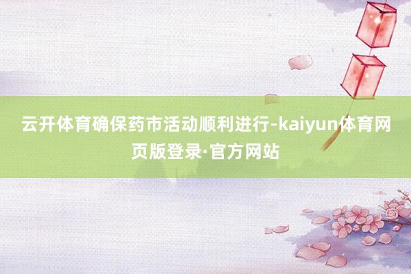 云开体育确保药市活动顺利进行-kaiyun体育网页版登录·官方网站