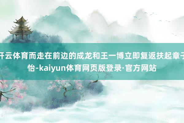 开云体育而走在前边的成龙和王一博立即复返扶起章子怡-kaiyun体育网页版登录·官方网站
