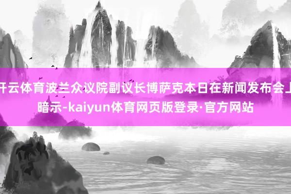 开云体育波兰众议院副议长博萨克本日在新闻发布会上暗示-kaiyun体育网页版登录·官方网站