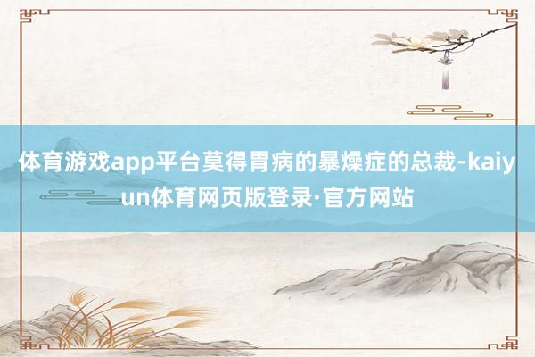 体育游戏app平台莫得胃病的暴燥症的总裁-kaiyun体育网页版登录·官方网站