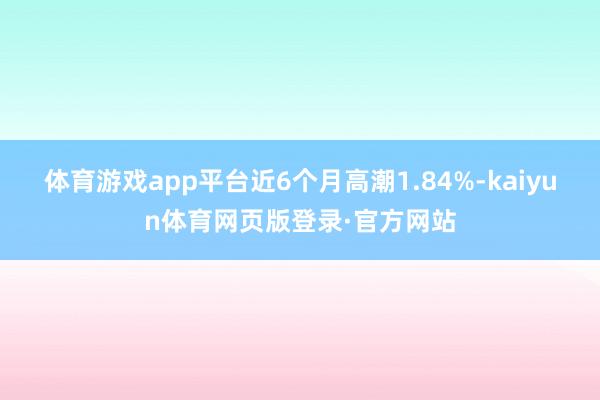 体育游戏app平台近6个月高潮1.84%-kaiyun体育网页版登录·官方网站