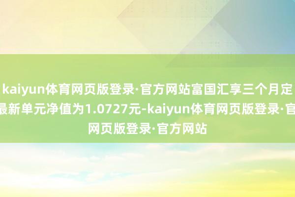 kaiyun体育网页版登录·官方网站富国汇享三个月定开债A最新单元净值为1.0727元-kaiyun体育网页版登录·官方网站