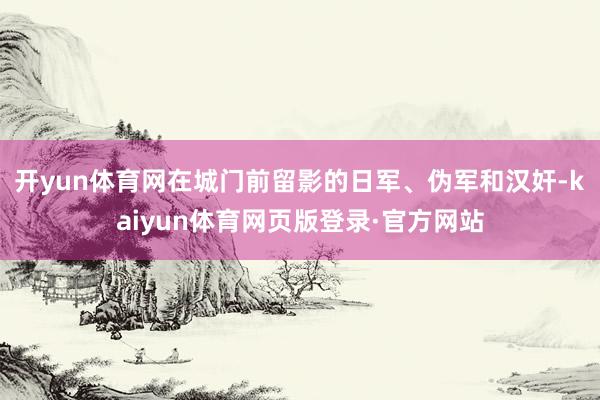 开yun体育网在城门前留影的日军、伪军和汉奸-kaiyun体育网页版登录·官方网站