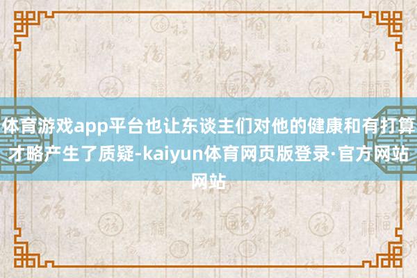 体育游戏app平台也让东谈主们对他的健康和有打算才略产生了质疑-kaiyun体育网页版登录·官方网站