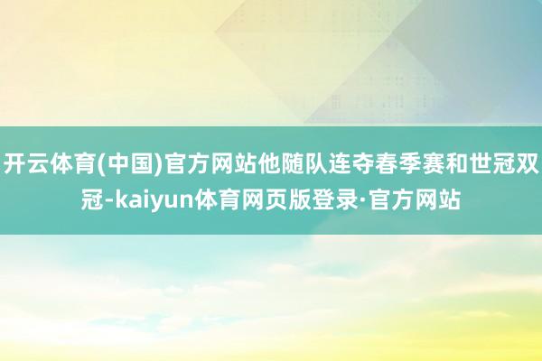 开云体育(中国)官方网站他随队连夺春季赛和世冠双冠-kaiyun体育网页版登录·官方网站