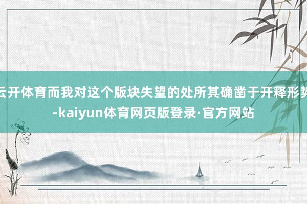 云开体育而我对这个版块失望的处所其确凿于开释形势-kaiyun体育网页版登录·官方网站