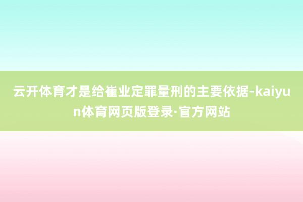 云开体育才是给崔业定罪量刑的主要依据-kaiyun体育网页版登录·官方网站