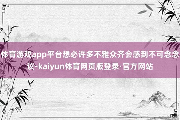 体育游戏app平台想必许多不雅众齐会感到不可念念议-kaiyun体育网页版登录·官方网站