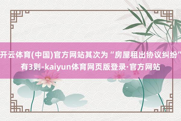 开云体育(中国)官方网站其次为“房屋租出协议纠纷”有3则-kaiyun体育网页版登录·官方网站
