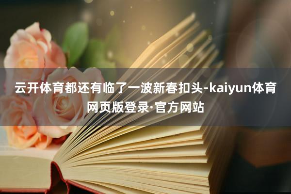 云开体育都还有临了一波新春扣头-kaiyun体育网页版登录·官方网站