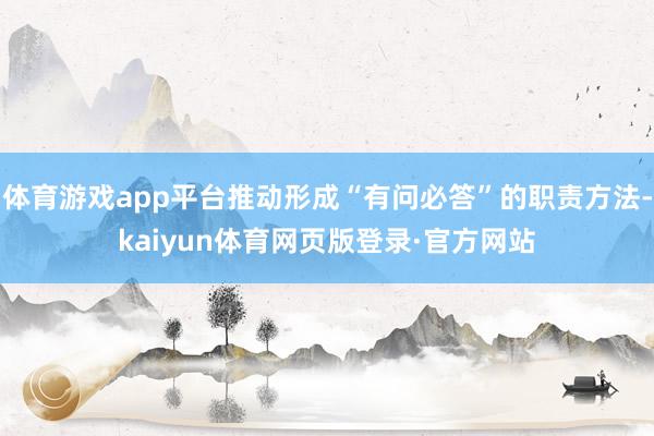 体育游戏app平台推动形成“有问必答”的职责方法-kaiyun体育网页版登录·官方网站