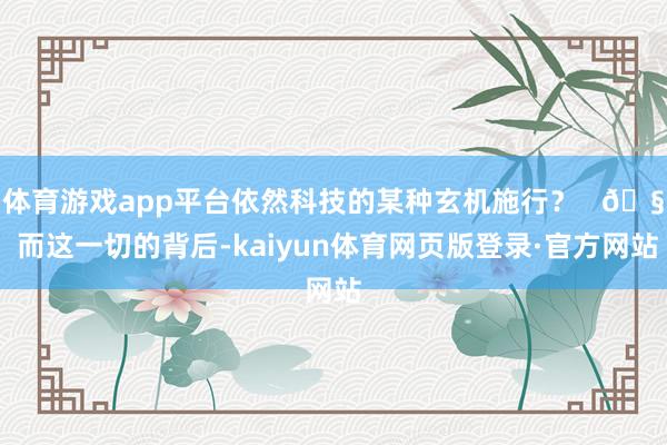 体育游戏app平台依然科技的某种玄机施行？   🧠 而这一切的背后-kaiyun体育网页版登录·官方网站