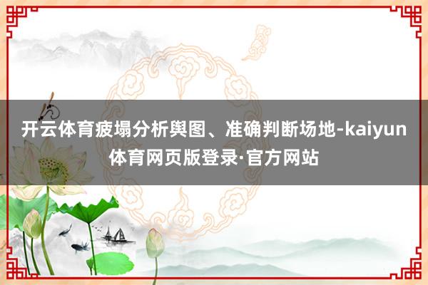 开云体育疲塌分析舆图、准确判断场地-kaiyun体育网页版登录·官方网站