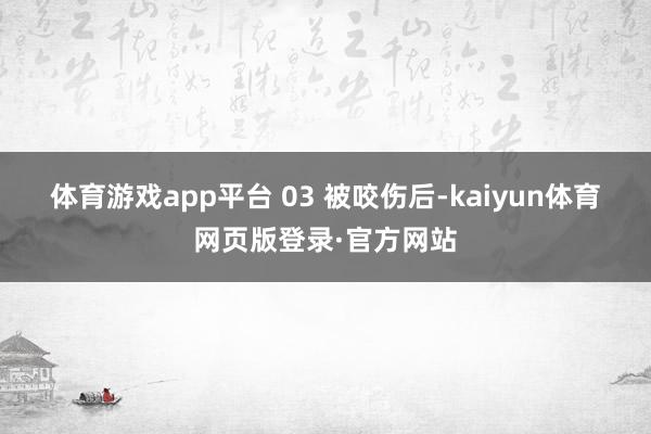 体育游戏app平台 　　03 　　被咬伤后-kaiyun体育网页版登录·官方网站