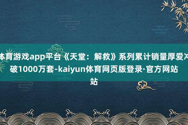 体育游戏app平台《天堂：解救》系列累计销量厚爱冲破1000万套-kaiyun体育网页版登录·官方网站