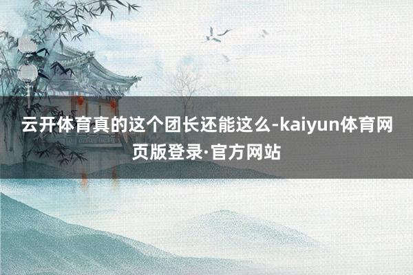 云开体育真的这个团长还能这么-kaiyun体育网页版登录·官方网站