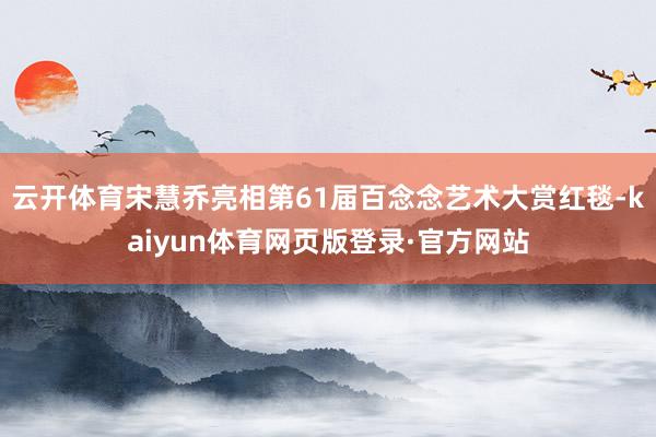 云开体育宋慧乔亮相第61届百念念艺术大赏红毯-kaiyun体育网页版登录·官方网站