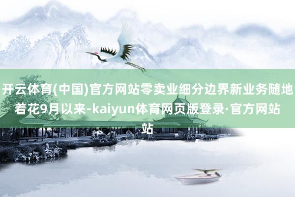 开云体育(中国)官方网站零卖业细分边界新业务随地着花9月以来-kaiyun体育网页版登录·官方网站