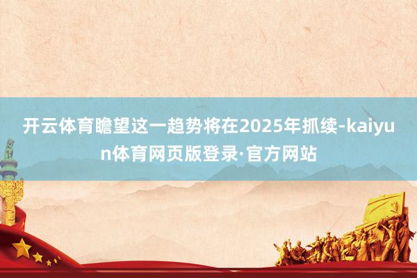 开云体育瞻望这一趋势将在2025年抓续-kaiyun体育网页版登录·官方网站