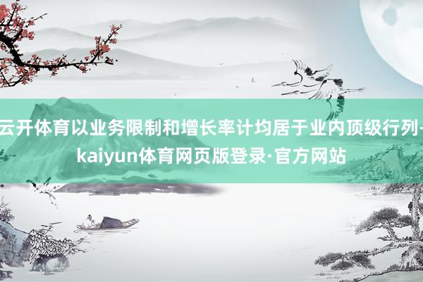 云开体育以业务限制和增长率计均居于业内顶级行列-kaiyun体育网页版登录·官方网站