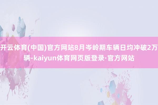 开云体育(中国)官方网站8月岑岭期车辆日均冲破2万辆-kaiyun体育网页版登录·官方网站