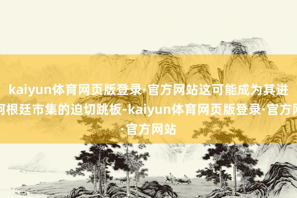kaiyun体育网页版登录·官方网站这可能成为其进攻阿根廷市集的迫切跳板-kaiyun体育网页版登录·官方网站