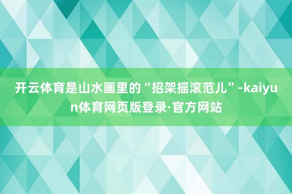 开云体育是山水画里的“招架摇滚范儿”-kaiyun体育网页版登录·官方网站