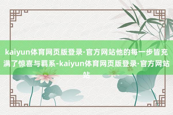 kaiyun体育网页版登录·官方网站他的每一步皆充满了惊喜与羁系-kaiyun体育网页版登录·官方网站
