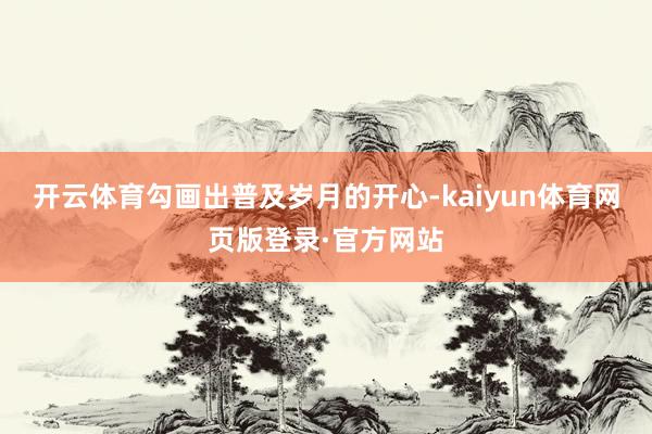 开云体育勾画出普及岁月的开心-kaiyun体育网页版登录·官方网站