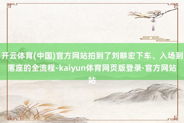 开云体育(中国)官方网站拍到了刘畊宏下车、入场到落座的全流程-kaiyun体育网页版登录·官方网站