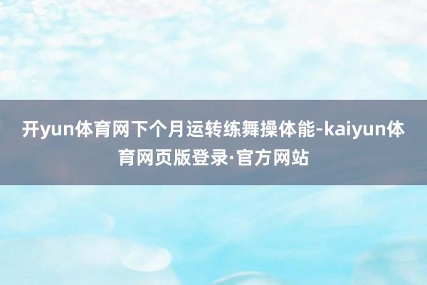 开yun体育网下个月运转练舞操体能-kaiyun体育网页版登录·官方网站