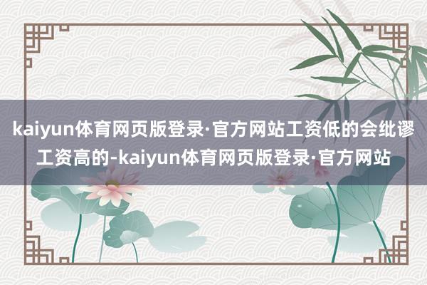 kaiyun体育网页版登录·官方网站工资低的会纰谬工资高的-kaiyun体育网页版登录·官方网站