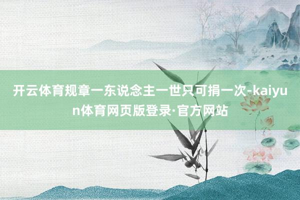 开云体育规章一东说念主一世只可捐一次-kaiyun体育网页版登录·官方网站