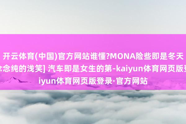开云体育(中国)官方网站谁懂?MONA险些即是冬天拍照搭子[马念念纯的浅笑] 汽车即是女生的第-kaiyun体育网页版登录·官方网站