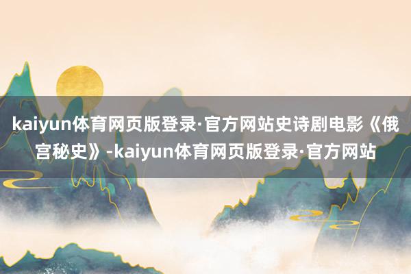 kaiyun体育网页版登录·官方网站史诗剧电影《俄宫秘史》-kaiyun体育网页版登录·官方网站