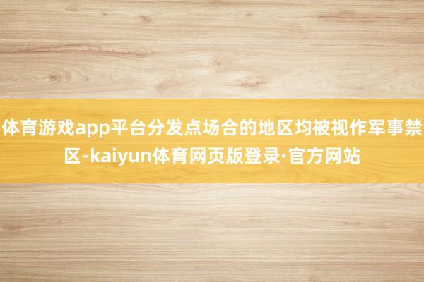 体育游戏app平台分发点场合的地区均被视作军事禁区-kaiyun体育网页版登录·官方网站