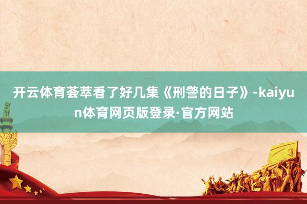 开云体育荟萃看了好几集《刑警的日子》-kaiyun体育网页版登录·官方网站