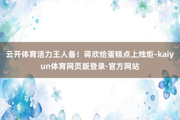 云开体育活力王人备！蒋欣给蛋糕点上烛炬-kaiyun体育网页版登录·官方网站