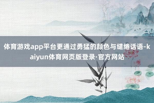 体育游戏app平台更通过勇猛的颜色与缱绻话语-kaiyun体育网页版登录·官方网站