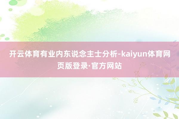 开云体育有业内东说念主士分析-kaiyun体育网页版登录·官方网站