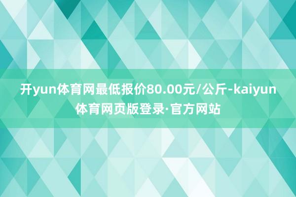 开yun体育网最低报价80.00元/公斤-kaiyun体育网页版登录·官方网站