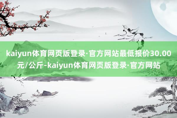 kaiyun体育网页版登录·官方网站最低报价30.00元/公斤-kaiyun体育网页版登录·官方网站
