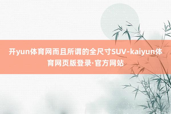 开yun体育网而且所谓的全尺寸SUV-kaiyun体育网页版登录·官方网站
