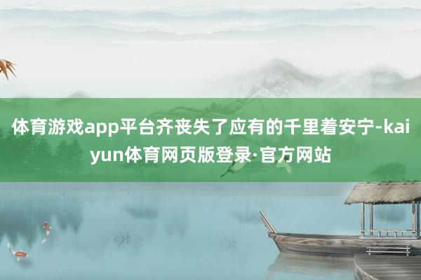 体育游戏app平台齐丧失了应有的千里着安宁-kaiyun体育网页版登录·官方网站