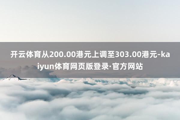 开云体育从200.00港元上调至303.00港元-kaiyun体育网页版登录·官方网站