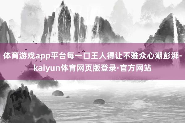 体育游戏app平台每一口王人得让不雅众心潮彭湃-kaiyun体育网页版登录·官方网站