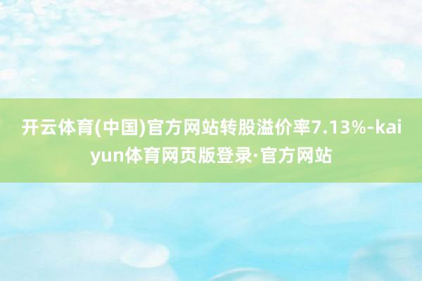 开云体育(中国)官方网站转股溢价率7.13%-kaiyun体育网页版登录·官方网站