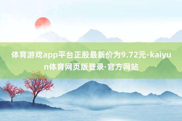 体育游戏app平台正股最新价为9.72元-kaiyun体育网页版登录·官方网站