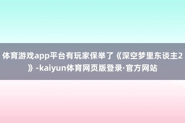 体育游戏app平台有玩家保举了《深空梦里东谈主2》-kaiyun体育网页版登录·官方网站
